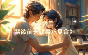 离婚后禁欲前夫跪着求复合，五年婚姻被背叛，离婚后前夫疯狂挽回