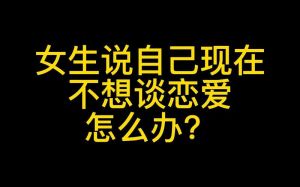 女生说我现在不想谈恋爱，不想谈恋爱？别急，先退回朋友位